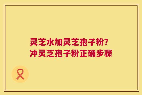 灵芝水加灵芝孢子粉？冲灵芝孢子粉正确步骤