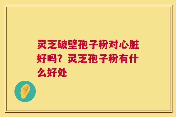 灵芝破壁孢子粉对好吗?灵芝孢子粉有什么好处 灵芝破壁孢子粉对好吗?灵芝孢子粉有什么好处