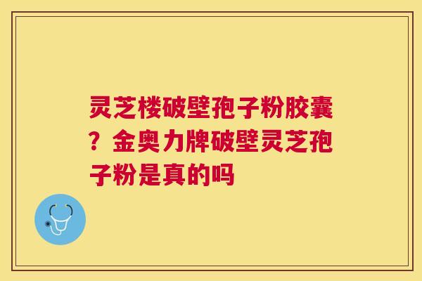 灵芝楼破壁孢子粉胶囊?金奥力牌破壁灵芝孢子粉是真的吗 灵芝楼破壁孢子粉胶囊?金奥力牌破壁灵芝孢子粉是真的吗