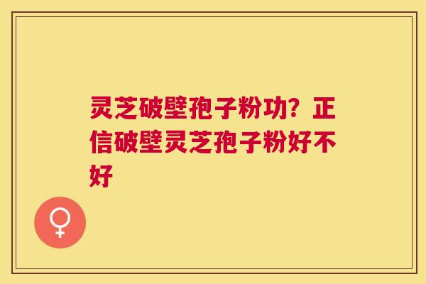 灵芝破壁孢子粉功?正信破壁灵芝孢子粉好不好 灵芝破壁孢子粉功?正信破壁灵芝孢子粉好不好