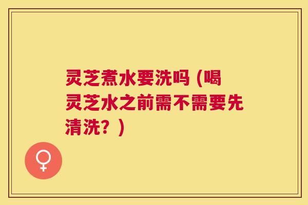 灵芝煮水要洗吗 (喝灵芝水之前需不需要先清洗?) 灵芝煮水要洗吗 (喝灵芝水之前需不需要先清洗?)