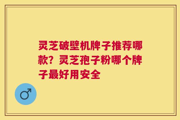 灵芝破壁机牌子推荐哪款?灵芝孢子粉哪个牌子好用安全 灵芝破壁机牌子推荐哪款?灵芝孢子粉哪个牌子好用安全