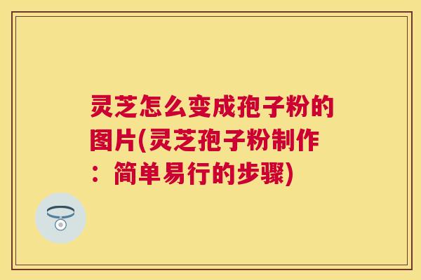 灵芝怎么变成孢子粉的图片(灵芝孢子粉制作：简单易行的步骤)
