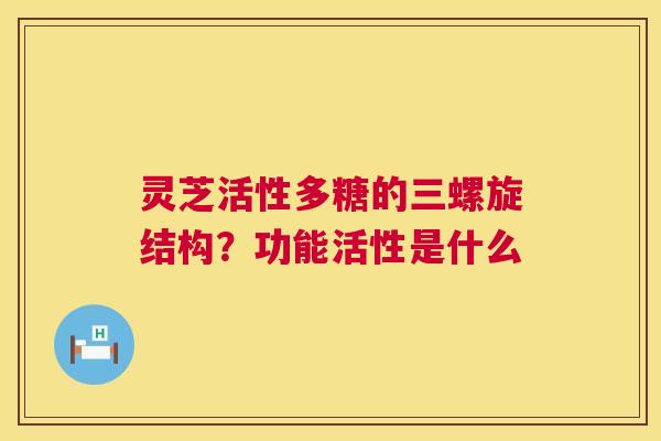 灵芝活性多糖的三螺旋结构？功能活性是什么