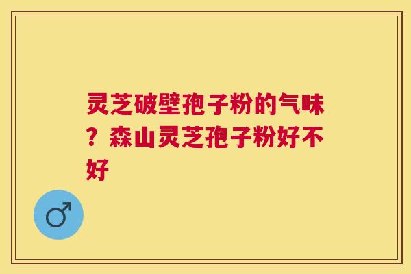 灵芝破壁孢子粉的气味？森山灵芝孢子粉好不好