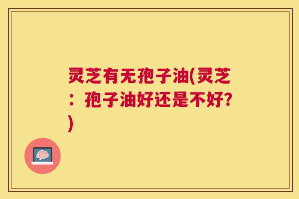 灵芝有无孢子油(灵芝:孢子油好还是不好?) 灵芝有无孢子油(灵芝:孢子油好还是不好?)