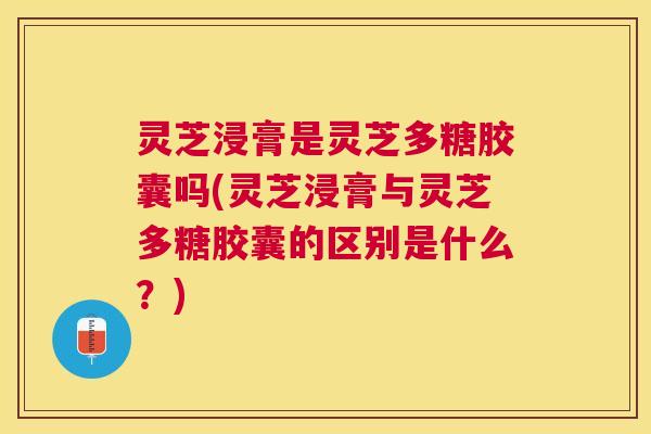 灵芝浸膏是灵芝多糖胶囊吗(灵芝浸膏与灵芝多糖胶囊的区别是什么?) 灵芝浸膏是灵芝多糖胶囊吗(灵芝浸膏与灵芝多糖胶囊的区别是什么?)