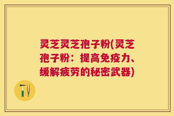 灵芝灵芝孢子粉(灵芝孢子粉:提高免疫力、缓解疲劳的秘密武器) 灵芝灵芝孢子粉(灵芝孢子粉:提高免疫力、缓解疲劳的秘密武器)