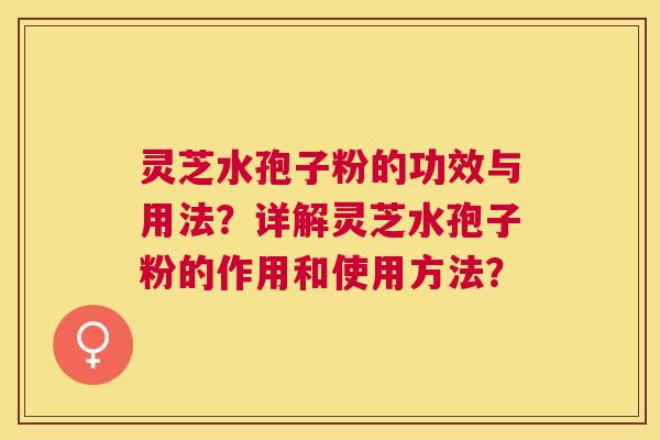 灵芝水孢子粉的功效与用法？详解灵芝水孢子粉的作用和使用方法？
