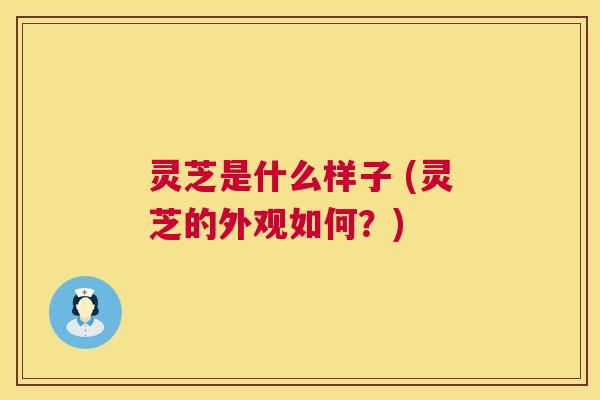灵芝是什么样子 (灵芝的外观如何？)