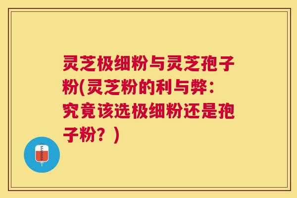 灵芝极细粉与灵芝孢子粉(灵芝粉的利与弊:究竟该选极细粉还是孢子粉?) 灵芝极细粉与灵芝孢子粉(灵芝粉的利与弊:究竟该选极细粉还是孢子粉?)