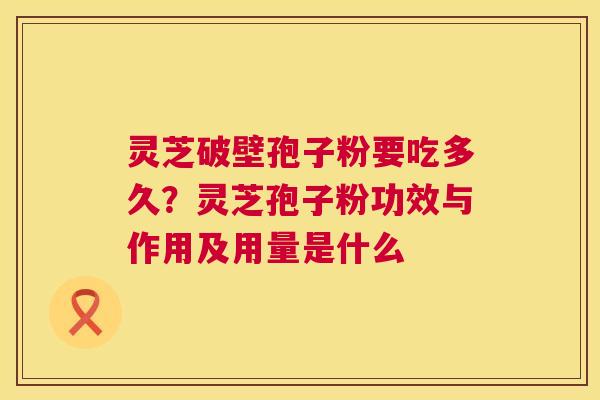 灵芝破壁孢子粉要吃多久?灵芝孢子粉功效与作用及用量是什么 灵芝破壁孢子粉要吃多久?灵芝孢子粉功效与作用及用量是什么