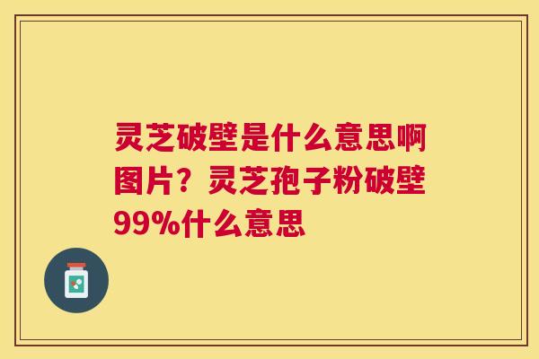 灵芝破壁是什么意思啊图片?灵芝孢子粉破壁99%什么意思 灵芝破壁是什么意思啊图片?灵芝孢子粉破壁99%什么意思