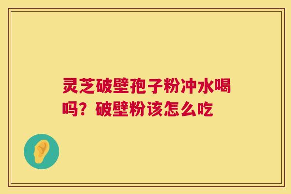 灵芝破壁孢子粉冲水喝吗？破壁粉该怎么吃
