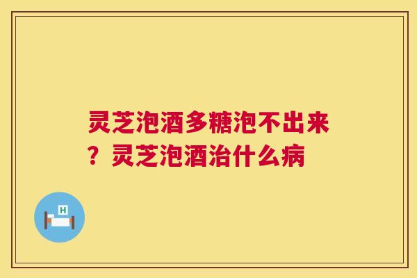 灵芝泡酒多糖泡不出来？灵芝泡酒什么