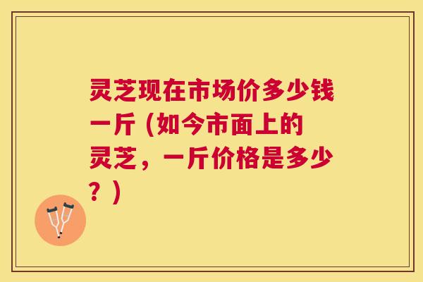 灵芝现在市场价多少钱一斤 (如今市面上的灵芝,一斤价格是多少?) 灵芝现在市场价多少钱一斤 (如今市面上的灵芝,一斤价格是多少?)