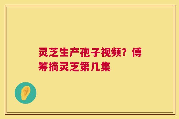 灵芝生产孢子视频？傅筹摘灵芝第几集