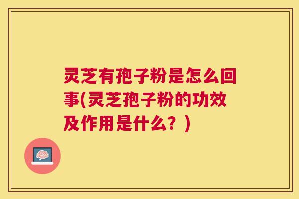 灵芝有孢子粉是怎么回事(灵芝孢子粉的功效及作用是什么?) 灵芝有孢子粉是怎么回事(灵芝孢子粉的功效及作用是什么?)