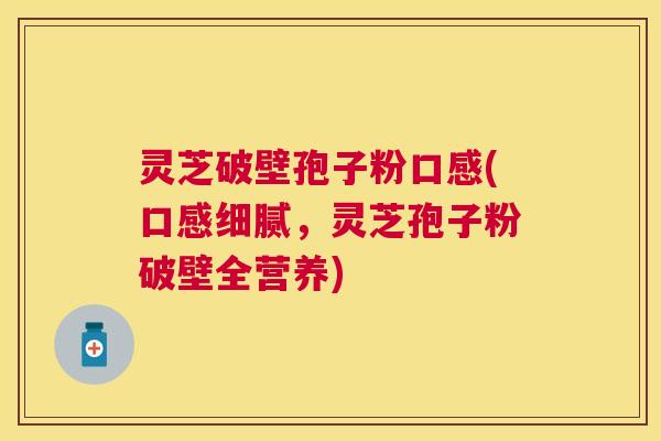 灵芝破壁孢子粉口感(口感细腻,灵芝孢子粉破壁全营养) 灵芝破壁孢子粉口感(口感细腻,灵芝孢子粉破壁全营养)