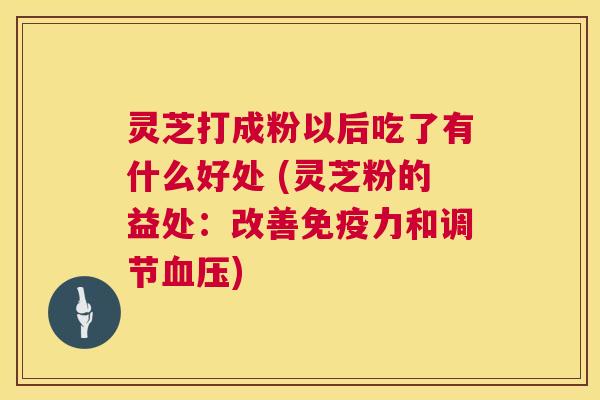 灵芝打成粉以后吃了有什么好处 (灵芝粉的益处：改善免疫力和调节)