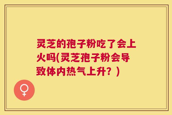 灵芝的孢子粉吃了会上火吗(灵芝孢子粉会导致体内热气上升?) 灵芝的孢子粉吃了会上火吗(灵芝孢子粉会导致体内热气上升?)