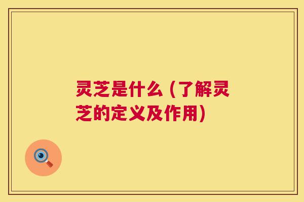 灵芝是什么 (了解灵芝的定义及作用) 灵芝是什么 (了解灵芝的定义及作用)