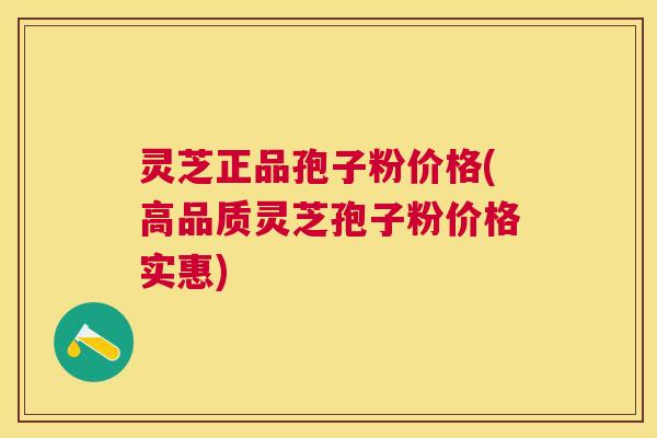 灵芝正品孢子粉价格(高品质灵芝孢子粉价格实惠) 灵芝正品孢子粉价格(高品质灵芝孢子粉价格实惠)