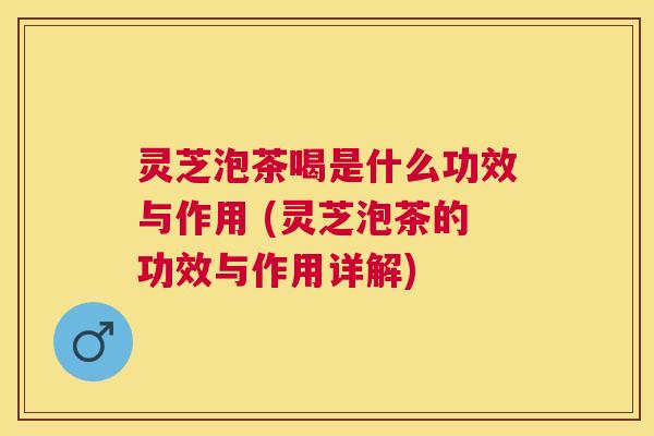 灵芝泡茶喝是什么功效与作用 (灵芝泡茶的功效与作用详解) 灵芝泡茶喝是什么功效与作用 (灵芝泡茶的功效与作用详解)