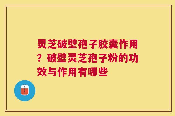 灵芝破壁孢子胶囊作用？破壁灵芝孢子粉的功效与作用有哪些