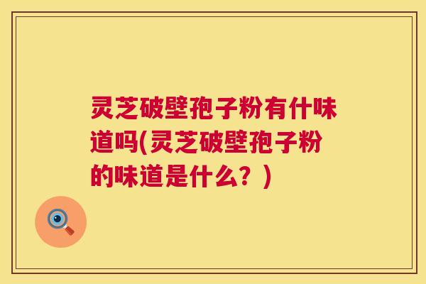 灵芝破壁孢子粉有什味道吗(灵芝破壁孢子粉的味道是什么?) 灵芝破壁孢子粉有什味道吗(灵芝破壁孢子粉的味道是什么?)