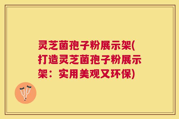灵芝菌孢子粉展示架(打造灵芝菌孢子粉展示架:实用美观又环保) 灵芝菌孢子粉展示架(打造灵芝菌孢子粉展示架:实用美观又环保)