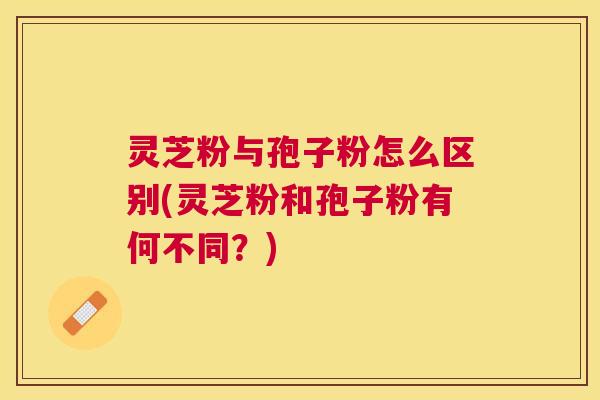 灵芝粉与孢子粉怎么区别(灵芝粉和孢子粉有何不同?) 灵芝粉与孢子粉怎么区别(灵芝粉和孢子粉有何不同?)