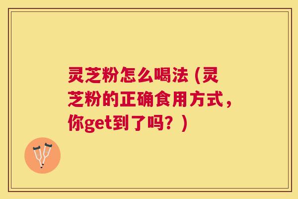 灵芝粉怎么喝法 (灵芝粉的正确食用方式，你get到了吗？)