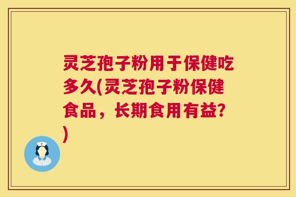 灵芝孢子粉用于保健吃多久(灵芝孢子粉保健食品，长期食用有益？)