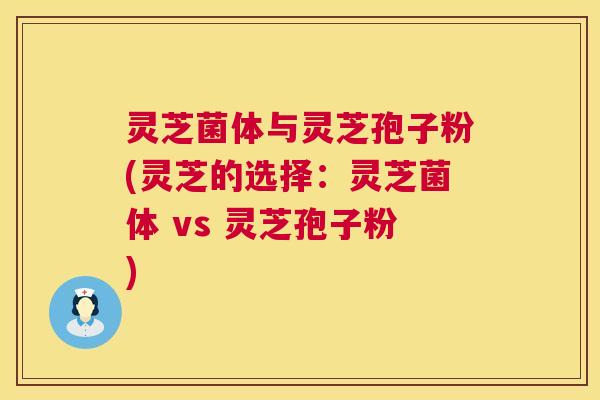 灵芝菌体与灵芝孢子粉(灵芝的选择：灵芝菌体 vs 灵芝孢子粉)