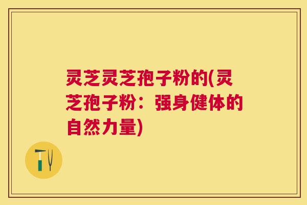 灵芝灵芝孢子粉的(灵芝孢子粉:强身健体的自然力量) 灵芝灵芝孢子粉的(灵芝孢子粉:强身健体的自然力量)