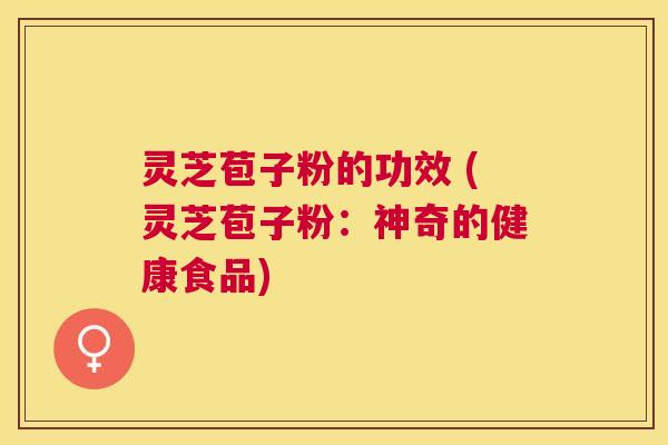 灵芝苞子粉的功效 (灵芝苞子粉:神奇的健康食品) 灵芝苞子粉的功效 (灵芝苞子粉:神奇的健康食品)