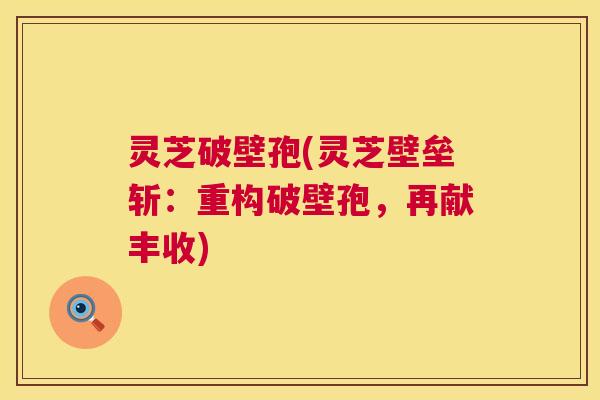 灵芝破壁孢(灵芝壁垒斩：重构破壁孢，再献丰收)