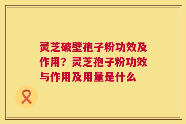 灵芝破壁孢子粉功效及作用?灵芝孢子粉功效与作用及用量是什么 灵芝破壁孢子粉功效及作用?灵芝孢子粉功效与作用及用量是什么