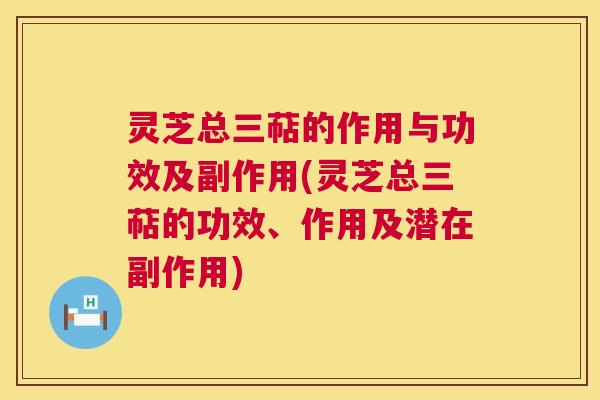 灵芝总三萜的作用与功效及副作用(灵芝总三萜的功效、作用及潜在副作用)
