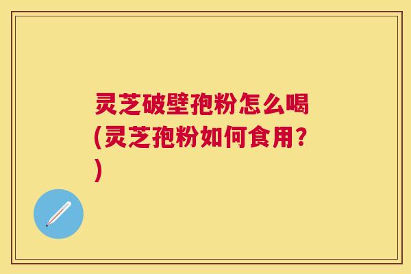 灵芝破壁孢粉怎么喝 (灵芝孢粉如何食用?) 灵芝破壁孢粉怎么喝 (灵芝孢粉如何食用?)