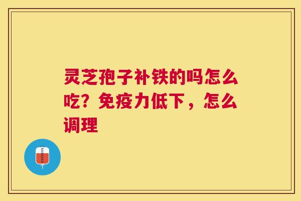 灵芝孢子补铁的吗怎么吃?免疫力低下,怎么调理 灵芝孢子补铁的吗怎么吃?免疫力低下,怎么调理