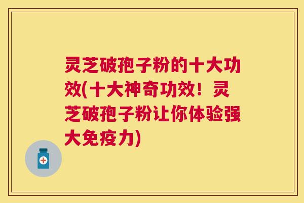 灵芝破孢子粉的十大功效(十大神奇功效!灵芝破孢子粉让你体验强大免疫力) 灵芝破孢子粉的十大功效(十大神奇功效!灵芝破孢子粉让你体验强大免疫力)