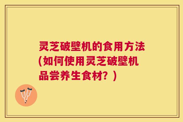 灵芝破壁机的食用方法(如何使用灵芝破壁机品尝养生食材?) 灵芝破壁机的食用方法(如何使用灵芝破壁机品尝养生食材?)