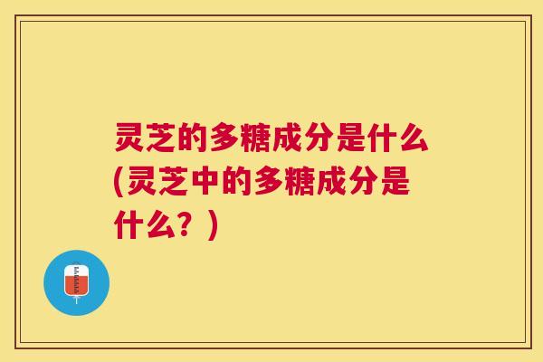 灵芝的多糖成分是什么(灵芝中的多糖成分是什么?) 灵芝的多糖成分是什么(灵芝中的多糖成分是什么?)