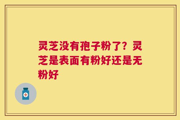 灵芝没有孢子粉了?灵芝是表面有粉好还是无粉好 灵芝没有孢子粉了?灵芝是表面有粉好还是无粉好