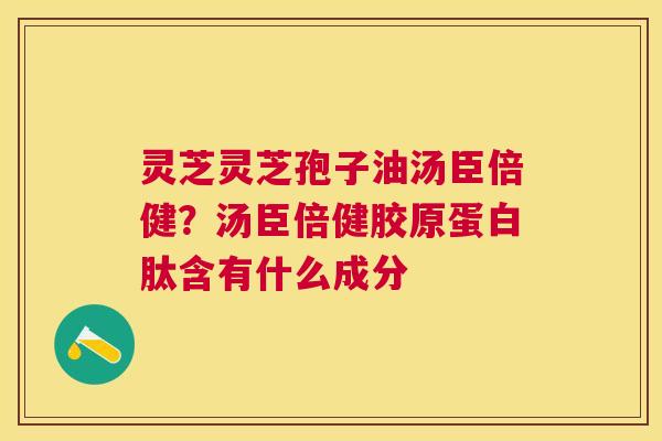 灵芝灵芝孢子油汤臣倍健？汤臣倍健胶原蛋白肽含有什么成分