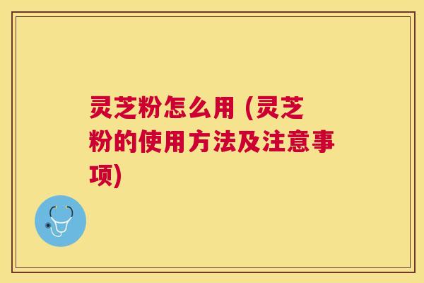 灵芝粉怎么用 (灵芝粉的使用方法及注意事项) 灵芝粉怎么用 (灵芝粉的使用方法及注意事项)