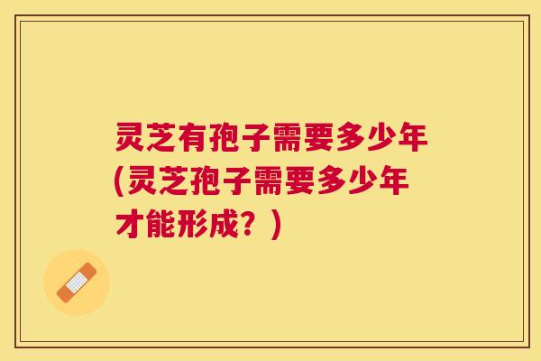 灵芝有孢子需要多少年(灵芝孢子需要多少年才能形成?) 灵芝有孢子需要多少年(灵芝孢子需要多少年才能形成?)