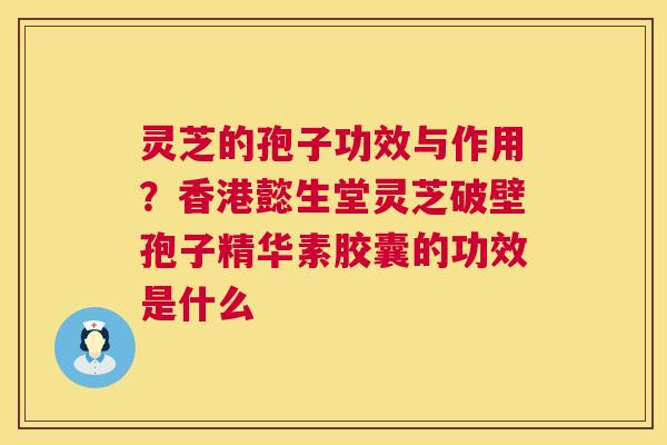 灵芝的孢子功效与作用？香港懿生堂灵芝破壁孢子精华素胶囊的功效是什么